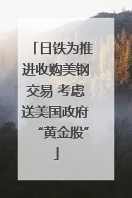 日铁为推进收购美钢交易 考虑送美国政府“黄金股”