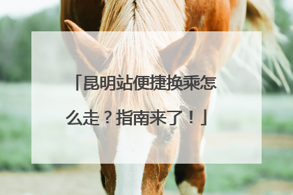 昆明站便捷换乘怎么走？指南来了！