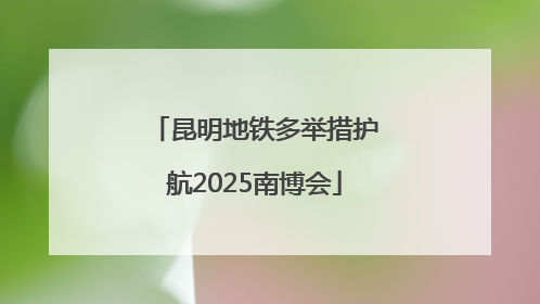 昆明地铁多举措护航2025南博会