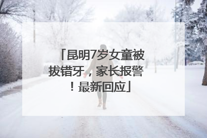 昆明7岁女童被拔错牙，家长报警！最新回应