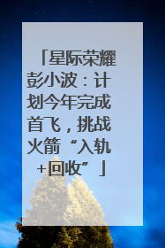 星际荣耀彭小波：计划今年完成首飞，挑战火箭“入轨+回收”