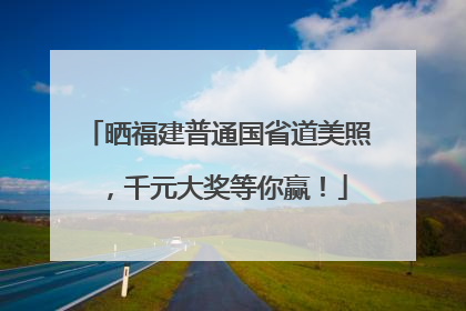 晒福建普通国省道美照，千元大奖等你赢！