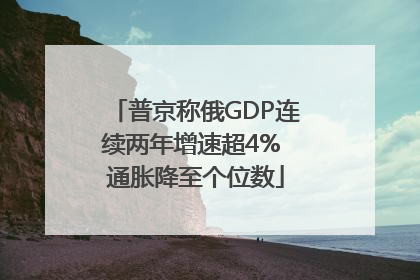 普京称俄GDP连续两年增速超4% 通胀降至个位数