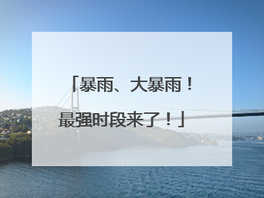 暴雨、大暴雨！最强时段来了！