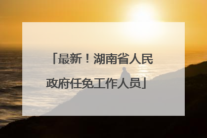 最新！湖南省人民政府任免工作人员