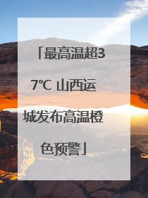 最高温超37℃ 山西运城发布高温橙色预警