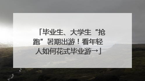毕业生、大学生“抢跑”暑期出游！看年轻人如何花式毕业游→
