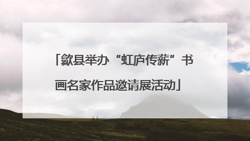 歙县举办“虹庐传薪”书画名家作品邀请展活动