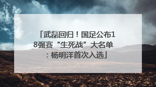 武磊回归！国足公布18强赛“生死战”大名单：杨明洋首次入选