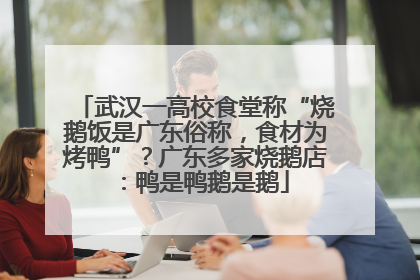 武汉一高校食堂称“烧鹅饭是广东俗称，食材为烤鸭”？广东多家烧鹅店：鸭是鸭鹅是鹅