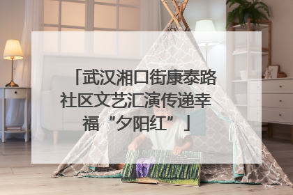 武汉湘口街康泰路社区文艺汇演传递幸福“夕阳红”