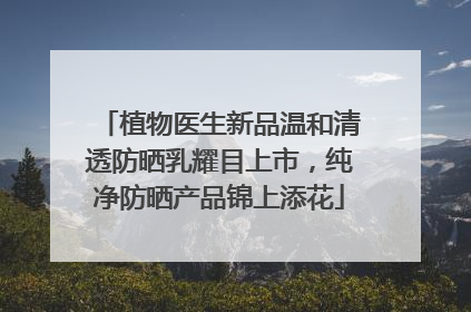 植物医生新品温和清透防晒乳耀目上市，纯净防晒产品锦上添花