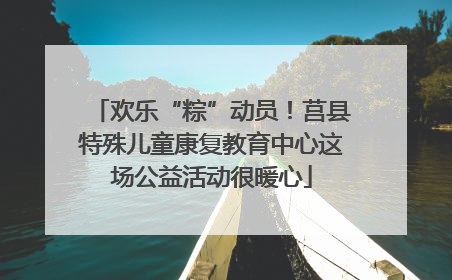 欢乐“粽”动员！莒县特殊儿童康复教育中心这场公益活动很暖心
