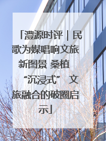 澧源时评｜民歌为媒唱响文旅新图景 桑植 “沉浸式” 文旅融合的破圈启示