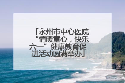 永州市中心医院“情暖童心，快乐六一”健康教育促进活动圆满举办