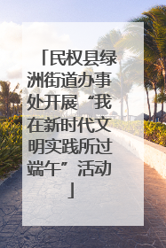 民权县绿洲街道办事处开展“我在新时代文明实践所过端午”活动