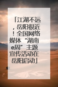 江湖不远，岳阳很近！全国网络媒体“湖南e周”主题宣传活动在岳阳启动