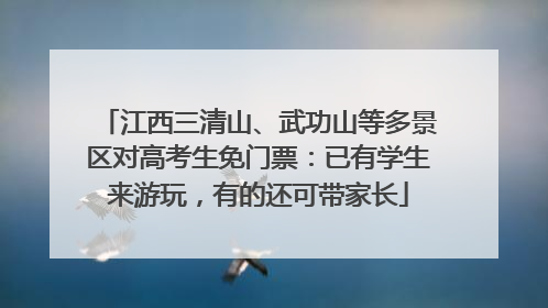 江西三清山、武功山等多景区对高考生免门票：已有学生来游玩，有的还可带家长