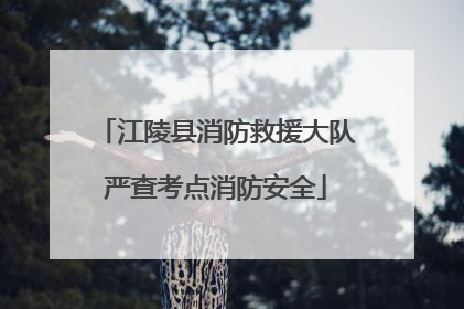 江陵县消防救援大队严查考点消防安全