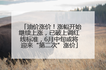 油价涨价！涨幅开始继续上涨，已破上调红线标准，6月中旬或将迎来“第二次”涨价