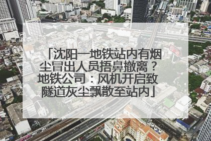 沈阳一地铁站内有烟尘冒出人员捂鼻撤离？地铁公司：风机开启致隧道灰尘飘散至站内