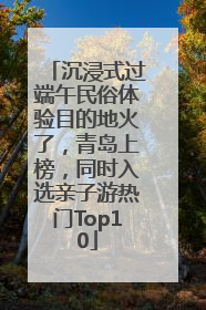沉浸式过端午民俗体验目的地火了，青岛上榜，同时入选亲子游热门Top10