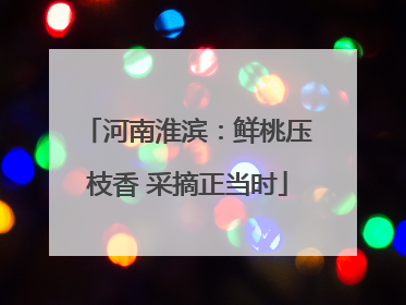 河南淮滨：鲜桃压枝香 采摘正当时