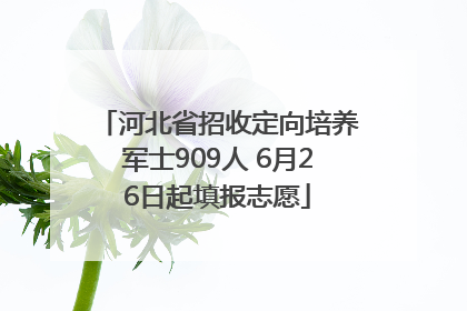 河北省招收定向培养军士909人 6月26日起填报志愿