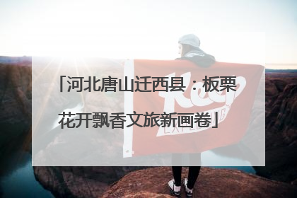 河北唐山迁西县：板栗花开飘香文旅新画卷