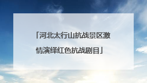 河北太行山抗战景区激情演绎红色抗战剧目