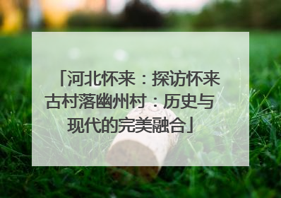 河北怀来：探访怀来古村落幽州村：历史与现代的完美融合
