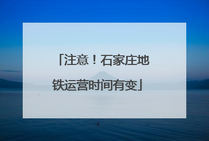 注意！石家庄地铁运营时间有变