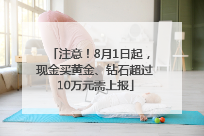 注意！8月1日起，现金买黄金、钻石超过10万元需上报