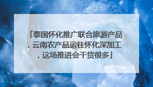 泰国怀化推广联合旅游产品，云南农产品运往怀化深加工，这场推进会干货很多