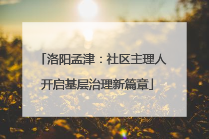 洛阳孟津：社区主理人开启基层治理新篇章
