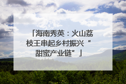 海南秀英：火山荔枝王串起乡村振兴“甜蜜产业链”