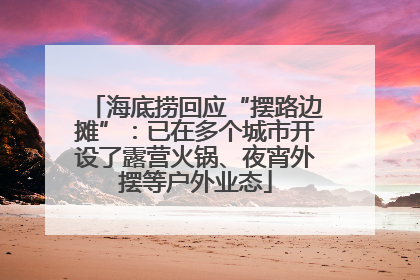 海底捞回应“摆路边摊”：已在多个城市开设了露营火锅、夜宵外摆等户外业态