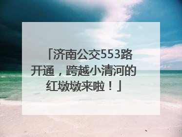 济南公交553路开通，跨越小清河的红墩墩来啦！