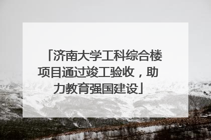 济南大学工科综合楼项目通过竣工验收，助力教育强国建设