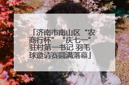 济南市南山区“农商行杯”“庆七一”驻村第一书记 羽毛球邀请赛圆满落幕