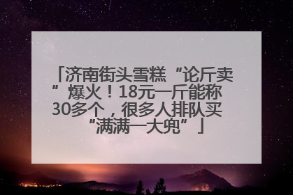 济南街头雪糕“论斤卖”爆火！18元一斤能称30多个，很多人排队买“满满一大兜”