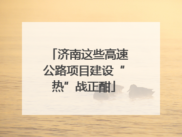 济南这些高速公路项目建设“热”战正酣
