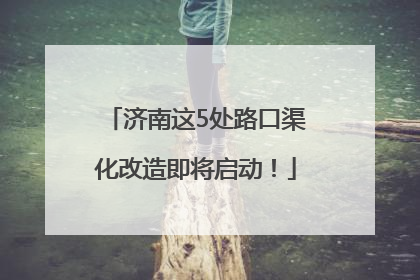 济南这5处路口渠化改造即将启动！