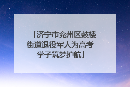 济宁市兖州区鼓楼街道退役军人为高考学子筑梦护航