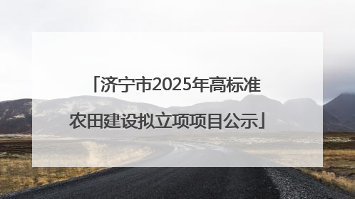 济宁市2025年高标准农田建设拟立项项目公示