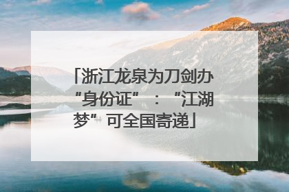 浙江龙泉为刀剑办“身份证”：“江湖梦”可全国寄递