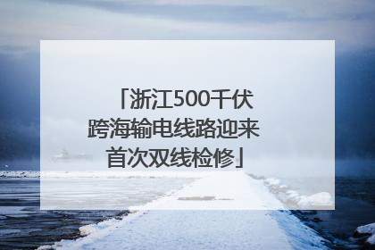 浙江500千伏跨海输电线路迎来首次双线检修