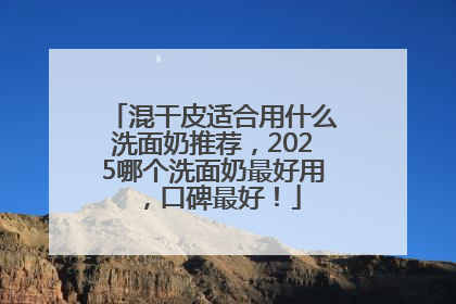 混干皮适合用什么洗面奶推荐，2025哪个洗面奶最好用，口碑最好！