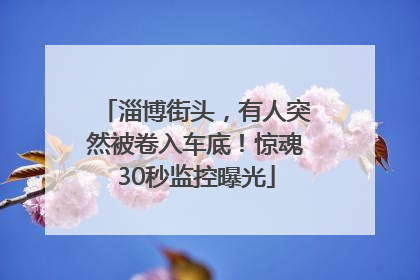 淄博街头，有人突然被卷入车底！惊魂30秒监控曝光