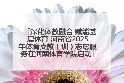 深化体教融合 赋能基层体育 河南省2025年体育支教（训）志愿服务在河南体育学院启动